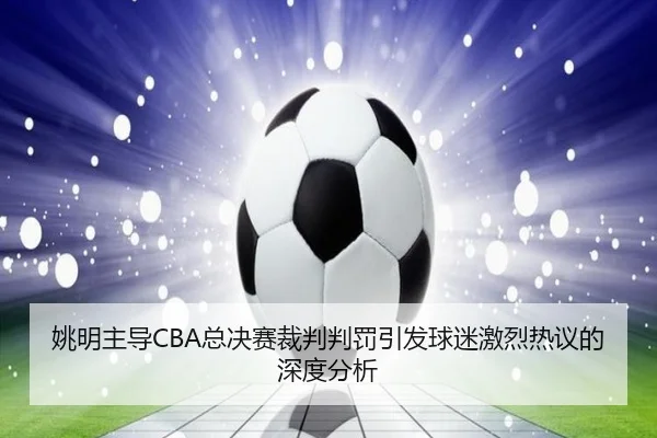 姚明主导CBA总决赛裁判判罚引发球迷激烈热议的深度分析