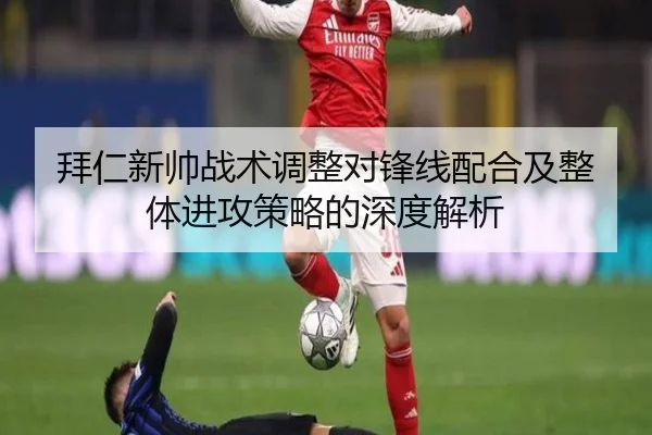 拜仁新帅战术调整对锋线配合及整体进攻策略的深度解析